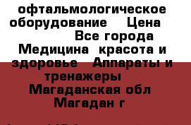 офтальмологическое оборудование  › Цена ­ 840 000 - Все города Медицина, красота и здоровье » Аппараты и тренажеры   . Магаданская обл.,Магадан г.